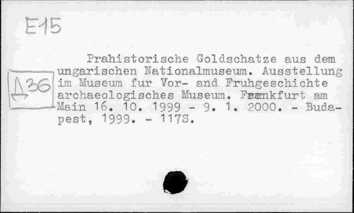 ﻿Prähistorische Goldschätze aus dem ungarischen Nationalmuseum. Ausstellung im Museum fur Vor- and Frühgeschichte archaeologisches Museum. Fsamkfurt am Main 16. 10. 1999 - 9. 1. 2000. - Budapest, 1999. - 117S.